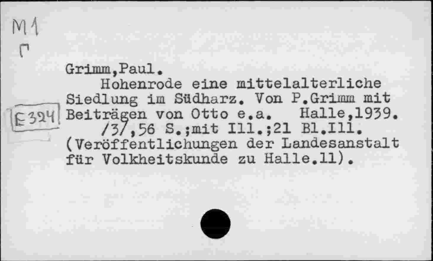 ﻿Grimm,Paul.
Hohenrode eine mittelalterliche Siedlung im Südharz. Von P.Grimm mit Beiträgen von Otto e.a. Halle,1959.
/5/,56 S.;mit Ill.;21 Bl.Ill. (Veröffentlichungen der Landesanstalt für Volkheitskunde zu Halle.il).
